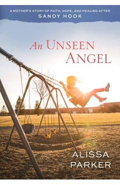 Coperta cărții 'An Unseen Angel: A Mother's Story of Faith, Hope, and Healing After Sandy Hook - Alissa Parker'