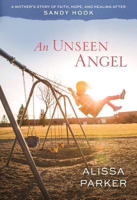An Unseen Angel: A Mother's Story of Faith, Hope, and Healing After Sandy Hook - Alissa Parker