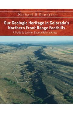 Our Geologic Heritage in Colorado's Northern Front Range Foothills: A Guide to Larimer County Natural Areas - Michael B. Kendrick