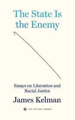 The State Is the Enemy: Essays on Liberation and Racial Justice - James Kelman