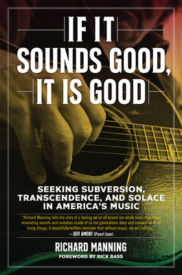 If It Sounds Good, It Is Good: Seeking Subversion, Transcendence, and Solace in America's Music - Richard Manning