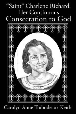 Saint Charlene Richard: Her Continuous Consecration to God - Carolyn Anne Thibodeaux Keith