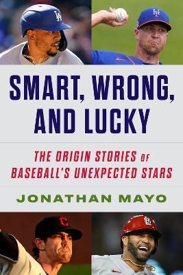 Smart, Wrong, and Lucky: The Origin Stories of Baseball's Unexpected Stars - Jonathan Mayo