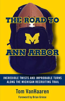 The Road to Ann Arbor: Incredible Twists and Improbable Turns Along the Michigan Recruiting Trail - Tom Vanhaaren