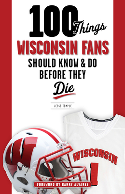 100 Things Wisconsin Fans Should Know & Do Before They Die - Jesse Temple