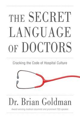 The Secret Language of Doctors: Cracking the Code of Hospital Culture - Brian Goldman