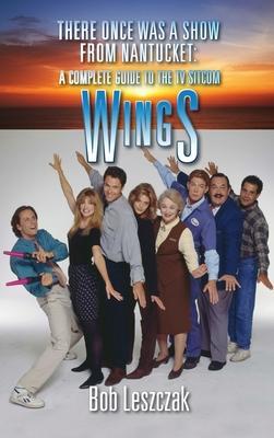 There Once Was a Show from Nantucket (hardback): A Complete Guide to the TV Sitcom Wings - Bob Leszczak