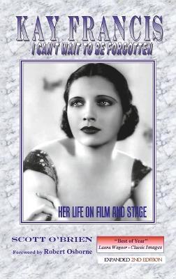 Kay Francis: I Can't Wait to Be Forgotten: Her Life on Film and Stage - Scott O'brien