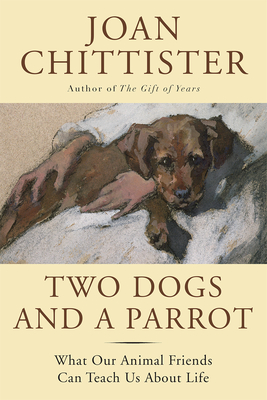 Two Dogs and a Parrot: What Our Animal Friends Can Teach Us about Life - Joan Chittister