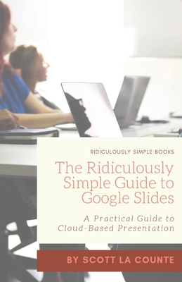 The Ridiculously Simple Guide to Google Slides: A Practical Guide to Cloud-Based Presentations - Scott La Counte
