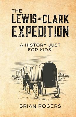 The Lewis and Clark Expedition: A History Just For Kids! - Brian Rogers