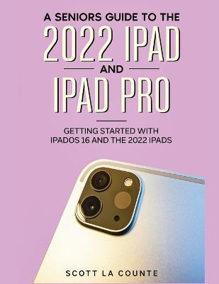 A Senior's Guide to the 2022 iPad and iPad Pro: Getting Started with iPadOS 16 and the 2022 iPads - Scott La Counte