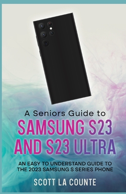 A Senior's Guide to the S23 and S23 Ultra: An Easy to Understand Guide to the 2023 Samsung S Series Phone - Scott La Counte