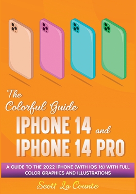 The Colorful Guide to the iPhone 14 and iPhone 14 Pro: A Guide to the 2022 iPhone (with iOS 16) with Full Graphics and Illustrations - Scott La Counte