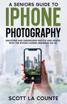 A Senior's Guide to iPhone Photography: Shooting and Organizing Photos and Videos With the iPhone Camera (Running iOS 16) - Scott La Counte