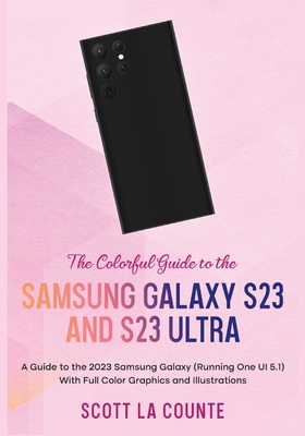 The Colorful Guide to the Samsung Galaxy S23: A Guide to the 2023 Samsung Galaxy (Running One UI 5.1) With Full Color Graphics and Illustrations - Scott La Counte