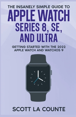 The Insanely Simple Guide to Apple Watch Series 8, SE, and Ultra: Getting Started With the 2022 Apple Watch and WatchOS 9 - Scott La Counte