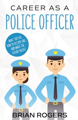 Career As a Police Officer: What They Do, How to Become One, and What the Future Holds! - Rogers Brian