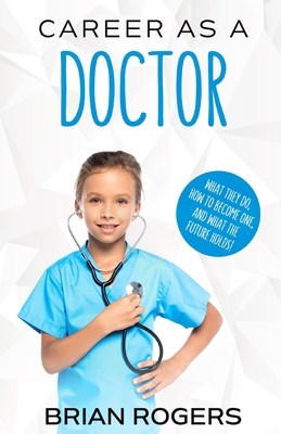 Career As a Doctor: What They Do, How to Become One, and What the Future Holds! - Rogers Brian