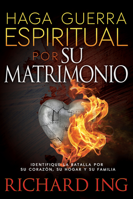 Haga Guerra Espiritual Por Su Matrimonio: Identifique La Batalla Por Su Corazón, Su Hogar Y Su Familia - Richard Ing