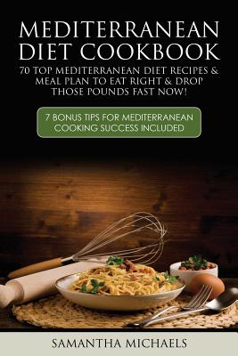 Mediterranean Diet Cookbook: 70 Top Mediterranean Diet Recipes & Meal Plan to Eat Right & Drop Those Pounds Fast Now!: ( 7 Bonus Tips for Mediterra - Samantha Michaels