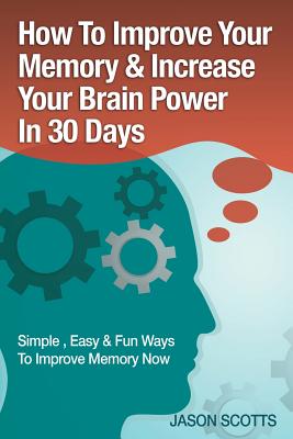 Memory Improvement: Techniques, Tricks & Exercises How to Train and Develop Your Brain in 30 Days - Jason Scotts