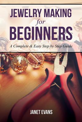Jewelry Making for Beginners: A Complete & Easy Step by Step Guide - Janet Evans