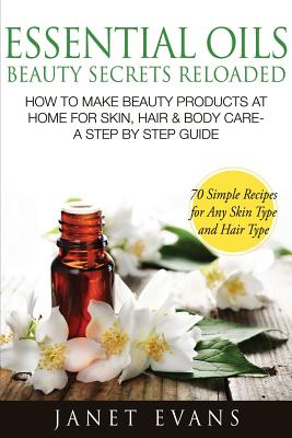 Essential Oils Beauty Secrets Reloaded: How to Make Beauty Products at Home for Skin, Hair & Body Care -A Step by Step Guide & 70 Simple Recipes for a - Janet Evans