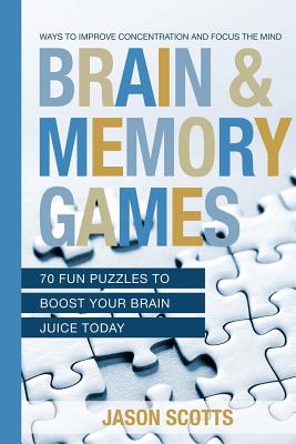 Brain and Memory Games: 70 Fun Puzzles to Boost Your Brain Juice Today: Ways to Improve Concentration and Focus the Mind - Jason Scotts