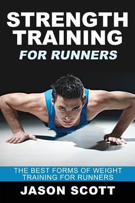 Strength Training for Runners: The Best Forms of Weight Training for Runners - Jason Scotts