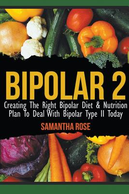 Bipolar 2: Creating The Right Bipolar Diet & Nutritional Plan to Deal with Bipolar Type II Today - Heather Rose