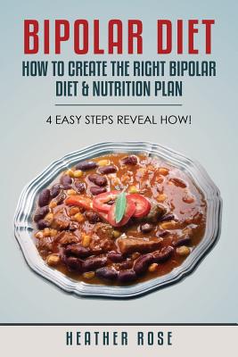 Bipolar Diet: How to Create the Right Bipolar Diet & Nutrition Plan- 4 Easy Steps Reveal How! - Heather Rose