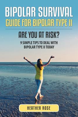 Bipolar 2: Bipolar Survival Guide for Bipolar Type II: Are You at Risk? 9 Simple Tips to Deal with Bipolar Type II Today - Heather Rose