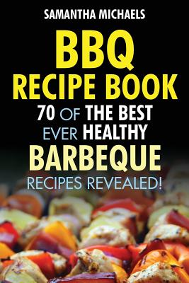 BBQ Recipe Book: 70 of the Best Ever Healthy Barbecue Recipes...Revealed! - Samantha Michaels