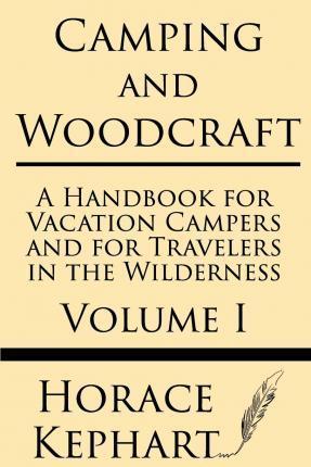 Camping and Woodcraft: A Handbook for Vacation Campers and for Travelers in the Wilderness (Volume I) - Horace Kephart