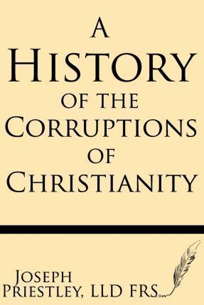 A History of the Corruptions of Christianity - Joseph Priestley Frs