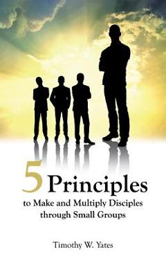 Coperta cărții 'Five Principles to Make and Multiply Disciples Through Small Groups - Timothy W. Yates'