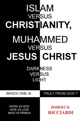 Islam vs. Christianity: Muhammad vs. Jesus Christ: Which One Is Truly from God - Robert H. Ricciardi