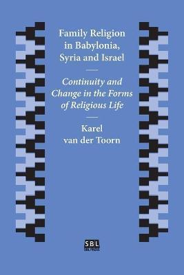 Family Religion in Babylonia, Syria and Israel: Continuity and Change in the Forms of Religious Life - Karel Van Der Toorn