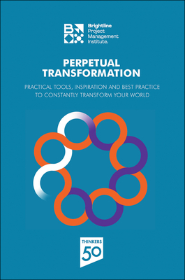 Perpetual Transformation: Practical Tools, Inspiration and Best Practice to Constantly Transform Your World - Pmi Project Management Institute
