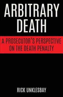 Arbitrary Death: A Prosecutor's Perspective on the Death Penalty - Rick Unklesbay