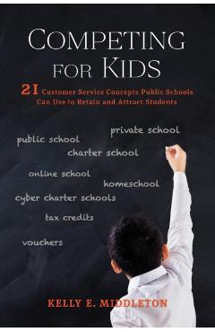 Competing for Kids: 21 Customer Service Concepts Public Schools Can Use to Retain and Attract Students - Kelly E. Middleton