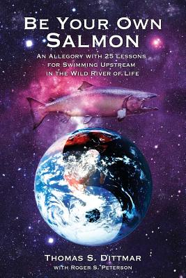 Be Your Own Salmon: An Allegory with 25 Lessons for Swimming Upstream in the Wild River of Life - Thomas S. Dittmar