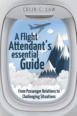 A Flight Attendant's Essential Guide: From Passenger Relations to Challenging Situations - Colin C. Law