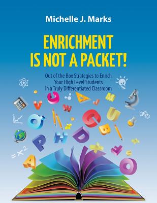 Enrichment is not a Packet!: Out of the Box Strategies to Enrich Your High Level Students in a Truly Differentiated Classroom - Michelle J. Marks