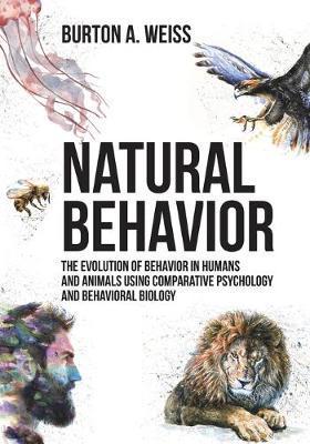 Natural Behavior: The Evolution of Behavior in Humans and Animals using Comparative Psychology and Behavioral Biology - Burton A. Weiss