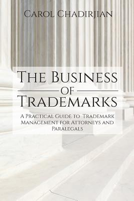 The Business of Trademarks: A Practical Guide to Trademark Management for Attorneys and Paralegals - Carol Chadirjian