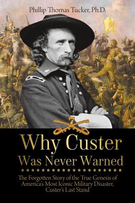 Why Custer Was Never Warned: The Forgotten Story of the True Genesis of America's Most Iconic Military Disaster, Custer's Last Stand - Phillip Thomas Tucker