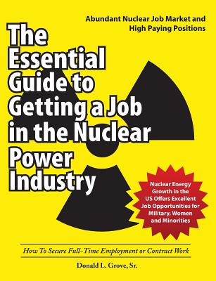 The Essential Guide to Getting a Job in the Nuclear Power Industry: How To Secure Full-Time Employment or Contract Work - Donald L. Grove