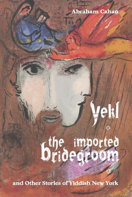 Yekl, the Imported Bridegroom, and Other Stories of Yiddish New York - Abraham Cahan